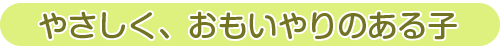 やさしく、おもいやりのある子